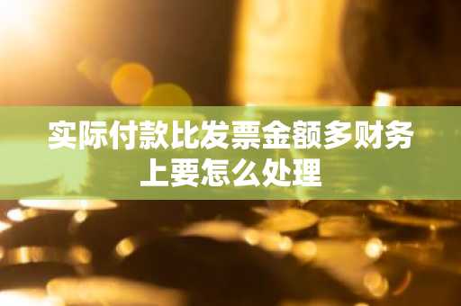 实际付款比发票金额多财务上要怎么处理