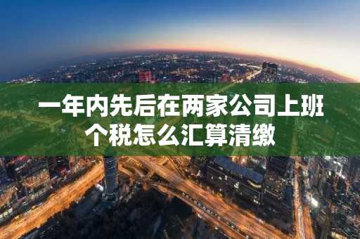 一年内先后在两家公司上班个税怎么汇算清缴
