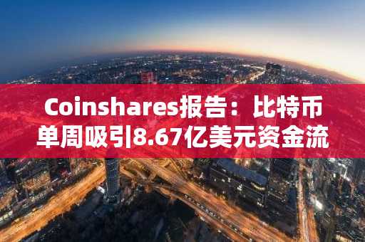 Coinshares报告：比特币单周吸引8.67亿美元资金流入，数字资产市场持续升温