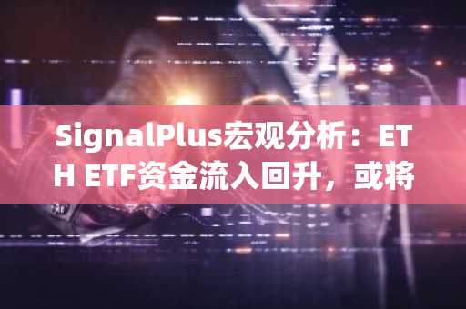 SignalPlus宏观分析：ETH ETF资金流入回升，或将带动更多山寨币反弹