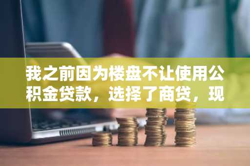 我之前因为楼盘不让使用公积金贷款，选择了商贷，现在我想知道怎么转回公积金贷款？
