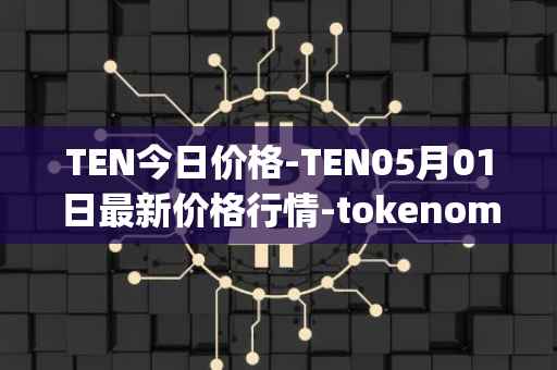 TEN今日价格-TEN05月01日最新价格行情-tokenomy最新走势消息