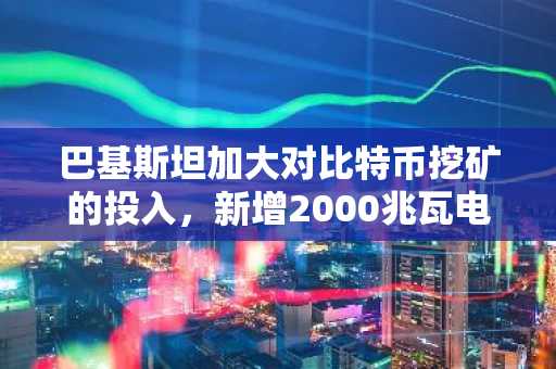 巴基斯坦加大对比特币挖矿的投入，新增2000兆瓦电力