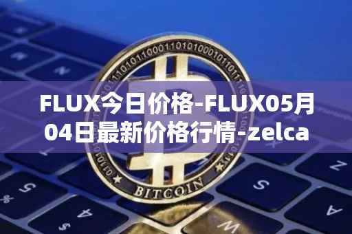 FLUX今日价格-FLUX05月04日最新价格行情-zelcash最新走势消息