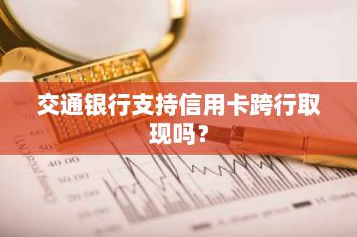 交通银行支持信用卡跨行取现吗？