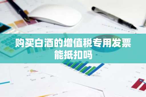 购买白酒的增值税专用发票能抵扣吗