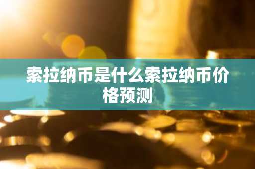 索拉纳币是什么索拉纳币价格预测
