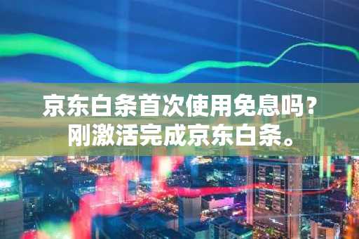 京东白条首次使用免息吗？刚激活完成京东白条。