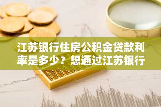 江苏银行住房公积金贷款利率是多少？想通过江苏银行公积金贷款买房。