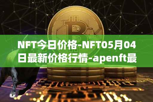 NFT今日价格-NFT05月04日最新价格行情-apenft最新走势消息