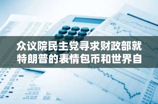 众议院民主党寻求财政部就特朗普的表情包币和世界自由金融提交报告