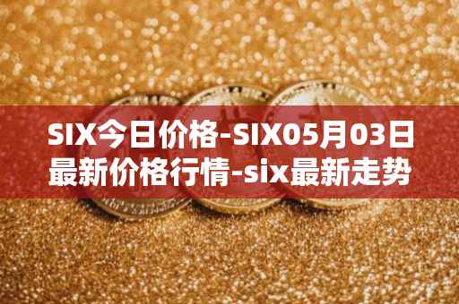 SIX今日价格-SIX05月03日最新价格行情-six最新走势消息