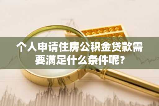 个人申请住房公积金贷款需要满足什么条件呢？
