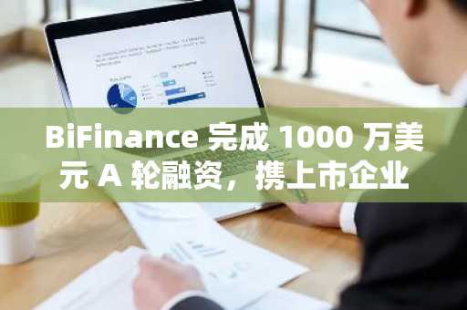 BiFinance 完成 1000 万美元 A 轮融资，携上市企业加速 Web 3.0 金融革新