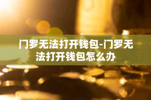 门罗无法打开钱包-门罗无法打开钱包怎么办