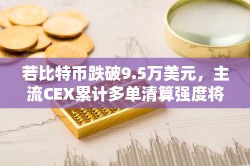 若比特币跌破9.5万美元，主流CEX累计多单清算强度将达6.23亿