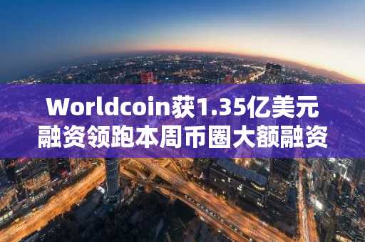 Worldcoin获1.35亿美元融资领跑本周币圈大额融资