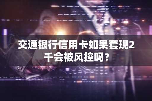 交通银行信用卡如果套现2千会被风控吗？