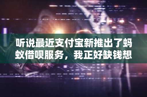 听说最近支付宝新推出了蚂蚁借呗服务，我正好缺钱想借点。我想知道怎么开通蚂蚁花呗？