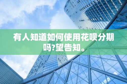 有人知道如何使用花呗分期吗?望告知。
