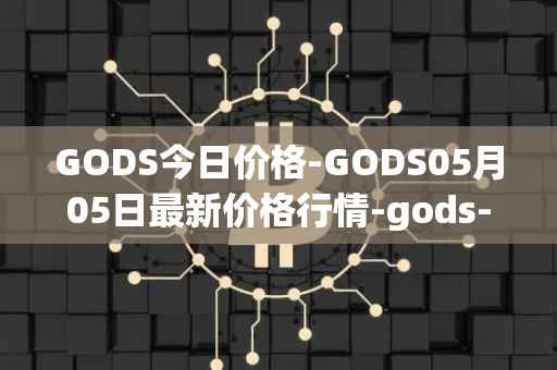 GODS今日价格-GODS05月05日最新价格行情-gods-unchained最新走势消息