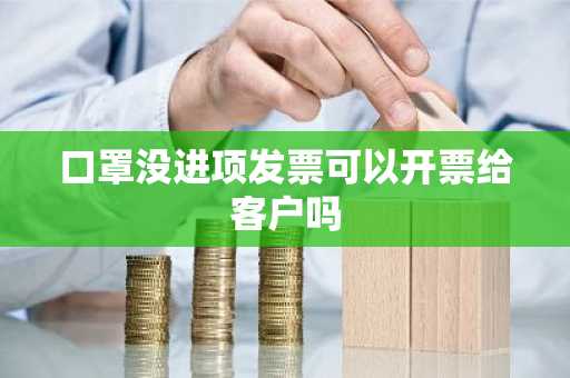 口罩没进项发票可以开票给客户吗