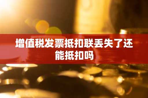 增值税发票抵扣联丢失了还能抵扣吗