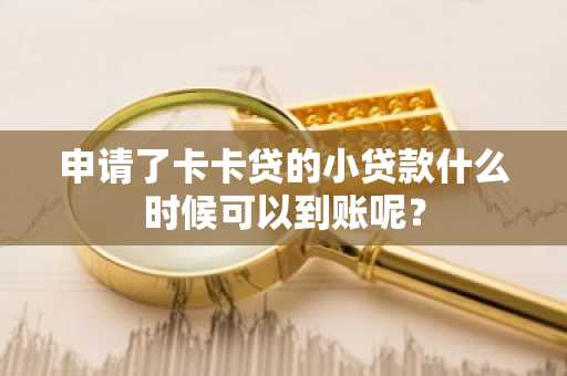 申请了卡卡贷的小贷款什么时候可以到账呢？
