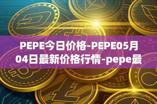 PEPE今日价格-PEPE05月04日最新价格行情-pepe最新走势消息