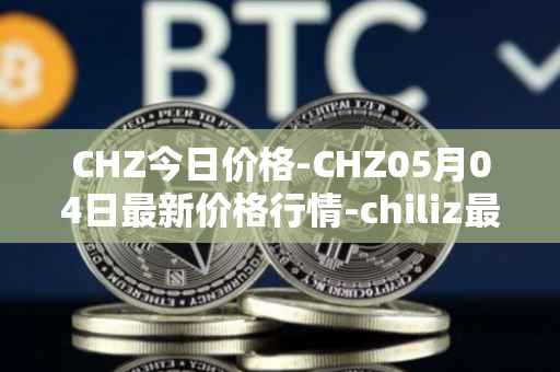CHZ今日价格-CHZ05月04日最新价格行情-chiliz最新走势消息