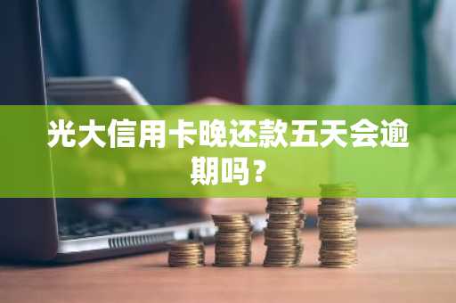 光大信用卡晚还款五天会逾期吗？