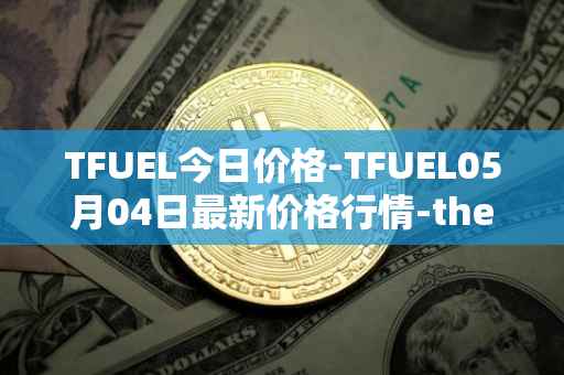 TFUEL今日价格-TFUEL05月04日最新价格行情-thetafuel最新走势消息