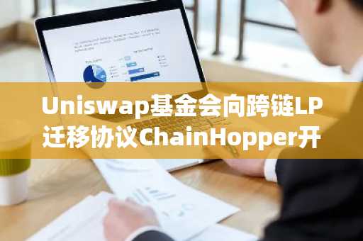 Uniswap基金会向跨链LP迁移协议ChainHopper开发团队提供23.5万美元资助