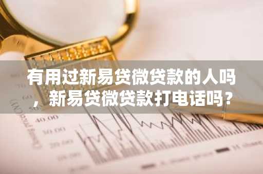 有用过新易贷微贷款的人吗，新易贷微贷款打电话吗？