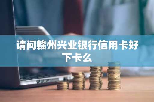 请问赣州兴业银行信用卡好下卡么