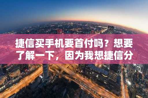 捷信买手机要首付吗？想要了解一下，因为我想捷信分期买手机。