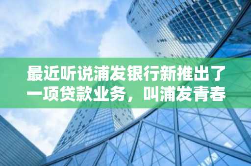 最近听说浦发银行新推出了一项贷款业务，叫浦发青春贷。我想知道申请条件是什么？
