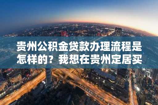 贵州公积金贷款办理流程是怎样的？我想在贵州定居买房。