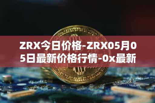 ZRX今日价格-ZRX05月05日最新价格行情-0x最新走势消息