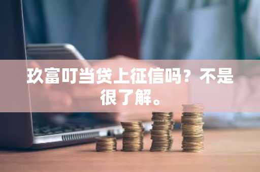 玖富叮当贷上征信吗？不是很了解。