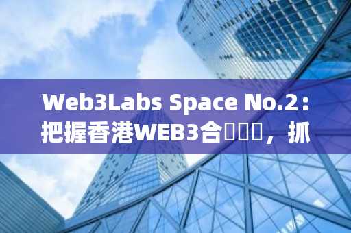 Web3Labs Space No.2：把握香港WEB3合規動態，抓住紅利，搶佔市場先機！