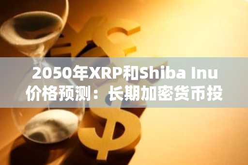 2050年XRP和Shiba Inu价格预测：长期加密货币投资的潜在回报