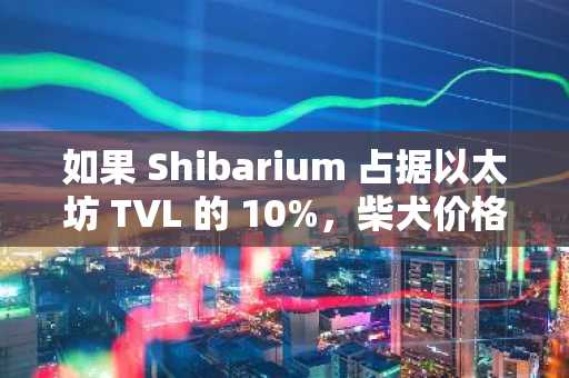如果 Shibarium 占据以太坊 TVL 的 10%，柴犬价格或可飙升至 0.0003677 美元