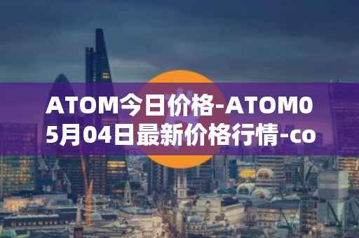 ATOM今日价格-ATOM05月04日最新价格行情-cosmos最新走势消息