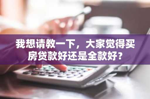 我想请教一下，大家觉得买房贷款好还是全款好？