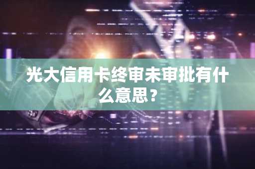 光大信用卡终审未审批有什么意思？