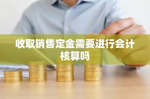 收取销售定金需要进行会计核算吗