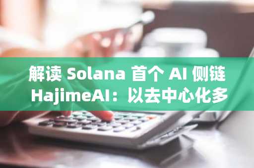解读 Solana 首个 AI 侧链 HajimeAI：以去中心化多智体图谱实现 AI 民主化