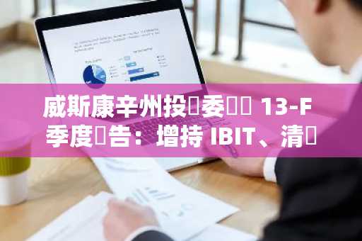 威斯康辛州投資委員會 13-F 季度報告：增持 IBIT、清倉 GBTC