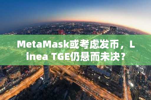 MetaMask或考虑发币，Linea TGE仍悬而未决？